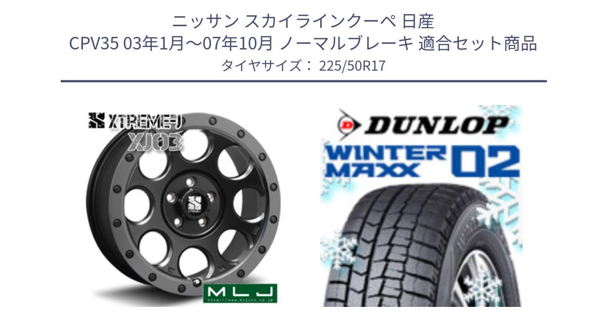 ニッサン スカイラインクーペ 日産 CPV35 03年1月～07年10月 ノーマルブレーキ 用セット商品です。XJ03 エクストリームJ XTREME-J ホイール 17インチ と ウィンターマックス02 WM02 XL ダンロップ スタッドレス 225/50R17 の組合せ商品です。