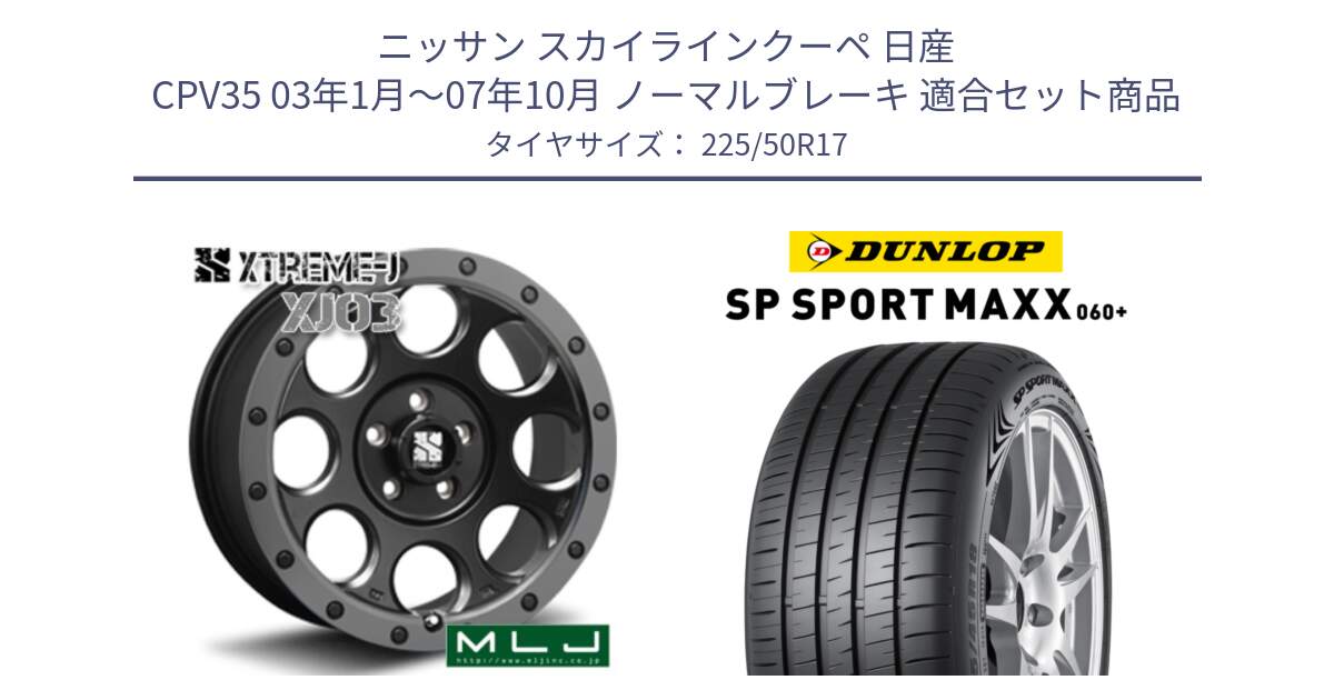 ニッサン スカイラインクーペ 日産 CPV35 03年1月～07年10月 ノーマルブレーキ 用セット商品です。XJ03 エクストリームJ XTREME-J ホイール 17インチ と ダンロップ SP SPORT MAXX 060+ スポーツマックス  225/50R17 の組合せ商品です。