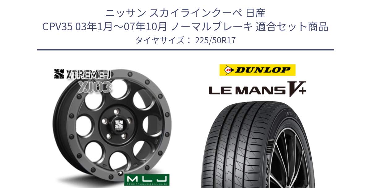 ニッサン スカイラインクーペ 日産 CPV35 03年1月～07年10月 ノーマルブレーキ 用セット商品です。XJ03 エクストリームJ XTREME-J ホイール 17インチ と ダンロップ LEMANS5+ ルマンV+ 225/50R17 の組合せ商品です。