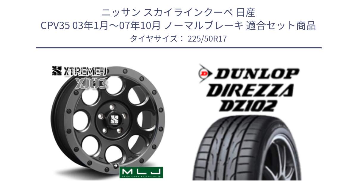 ニッサン スカイラインクーペ 日産 CPV35 03年1月～07年10月 ノーマルブレーキ 用セット商品です。XJ03 エクストリームJ XTREME-J ホイール 17インチ と ダンロップ ディレッツァ DZ102 DIREZZA サマータイヤ 225/50R17 の組合せ商品です。