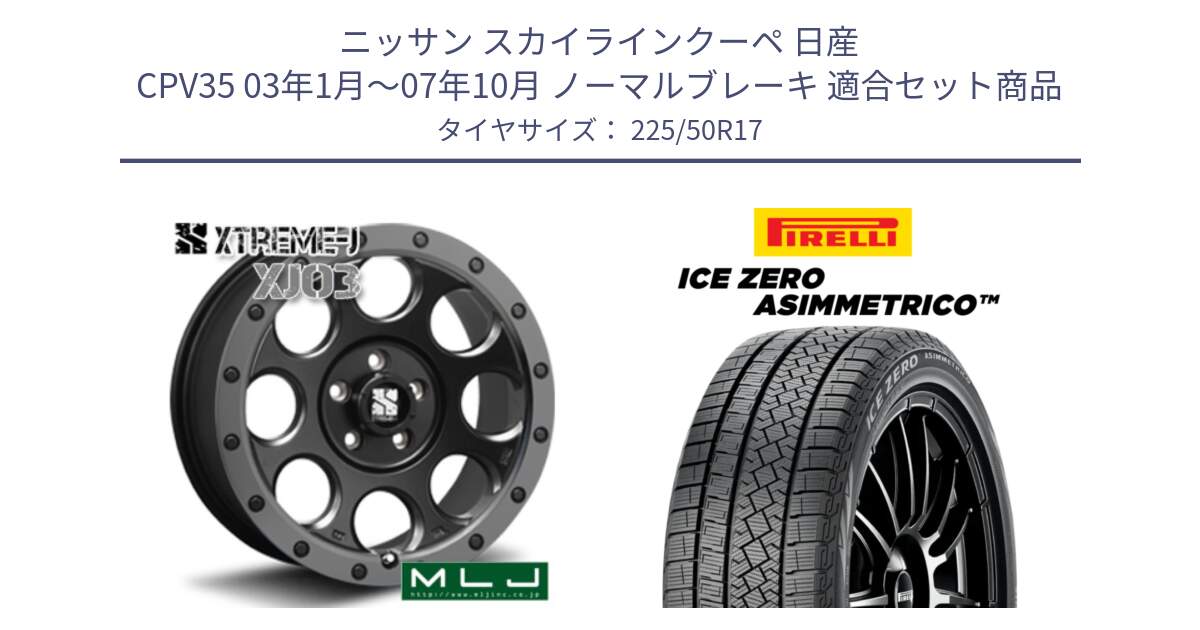 ニッサン スカイラインクーペ 日産 CPV35 03年1月～07年10月 ノーマルブレーキ 用セット商品です。XJ03 エクストリームJ XTREME-J ホイール 17インチ と ICE ZERO ASIMMETRICO 98H XL スタッドレス 225/50R17 の組合せ商品です。