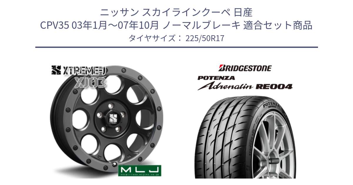 ニッサン スカイラインクーペ 日産 CPV35 03年1月～07年10月 ノーマルブレーキ 用セット商品です。XJ03 エクストリームJ XTREME-J ホイール 17インチ と ポテンザ アドレナリン RE004 【国内正規品】サマータイヤ 225/50R17 の組合せ商品です。