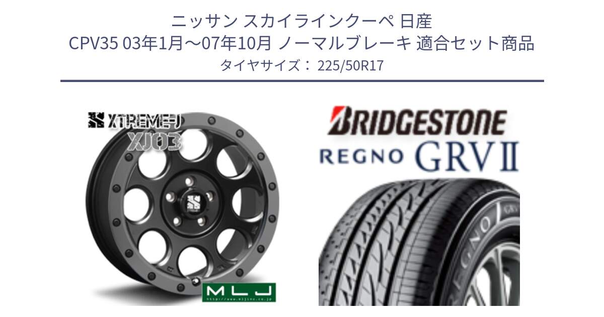 ニッサン スカイラインクーペ 日産 CPV35 03年1月～07年10月 ノーマルブレーキ 用セット商品です。XJ03 エクストリームJ XTREME-J ホイール 17インチ と REGNO レグノ GRV2 GRV-2サマータイヤ 225/50R17 の組合せ商品です。