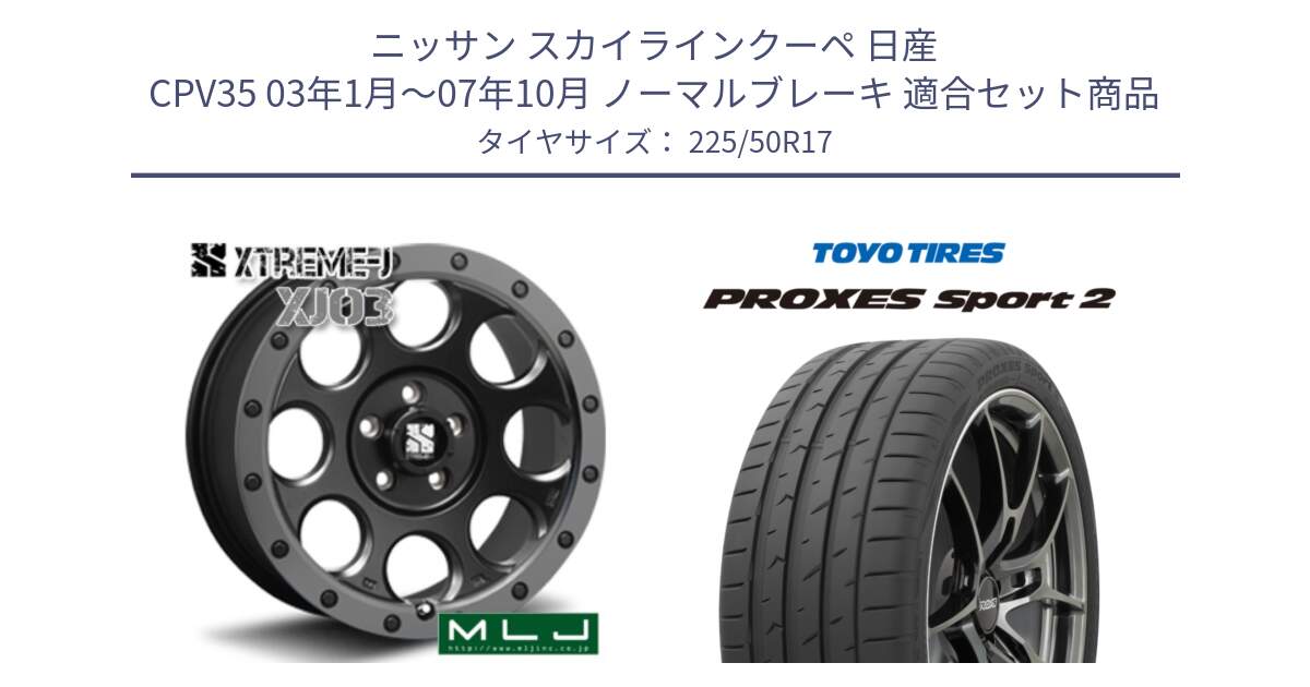 ニッサン スカイラインクーペ 日産 CPV35 03年1月～07年10月 ノーマルブレーキ 用セット商品です。XJ03 エクストリームJ XTREME-J ホイール 17インチ と トーヨー PROXES Sport2 プロクセススポーツ2 サマータイヤ 225/50R17 の組合せ商品です。