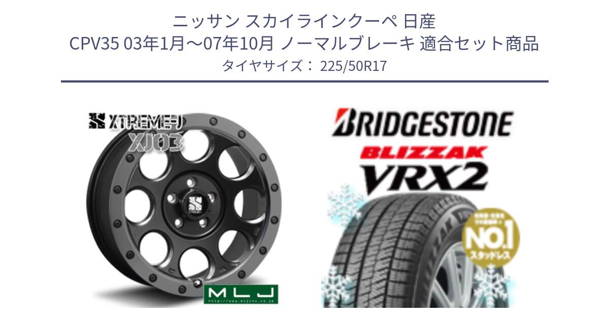 ニッサン スカイラインクーペ 日産 CPV35 03年1月～07年10月 ノーマルブレーキ 用セット商品です。XJ03 エクストリームJ XTREME-J ホイール 17インチ と ブリザック VRX2 スタッドレス ● 225/50R17 の組合せ商品です。