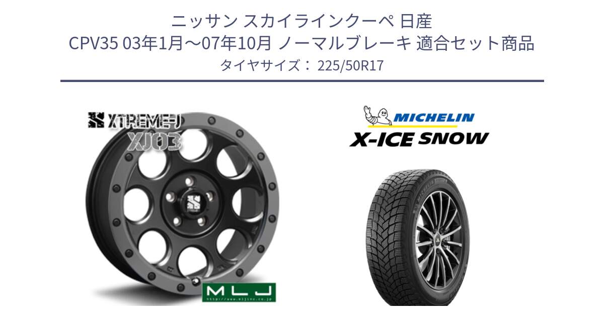 ニッサン スカイラインクーペ 日産 CPV35 03年1月～07年10月 ノーマルブレーキ 用セット商品です。XJ03 エクストリームJ XTREME-J ホイール 17インチ と X-ICE SNOW エックスアイススノー XICE SNOW 2024年製 スタッドレス 正規品 225/50R17 の組合せ商品です。