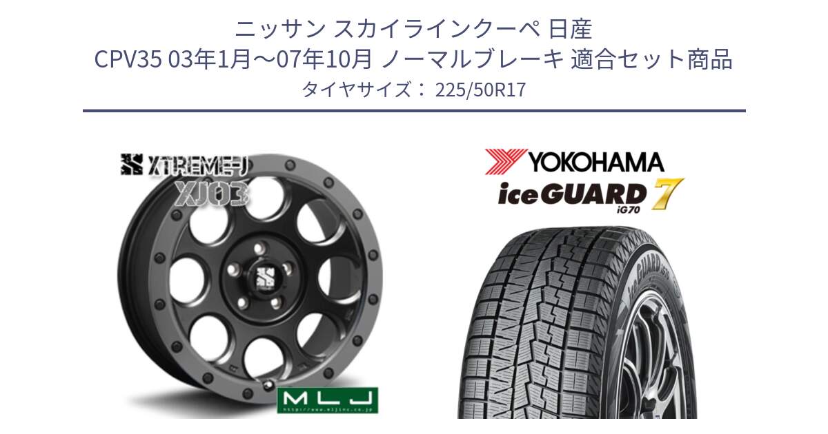 ニッサン スカイラインクーペ 日産 CPV35 03年1月～07年10月 ノーマルブレーキ 用セット商品です。XJ03 エクストリームJ XTREME-J ホイール 17インチ と R7128 ice GUARD7 IG70  アイスガード スタッドレス 225/50R17 の組合せ商品です。