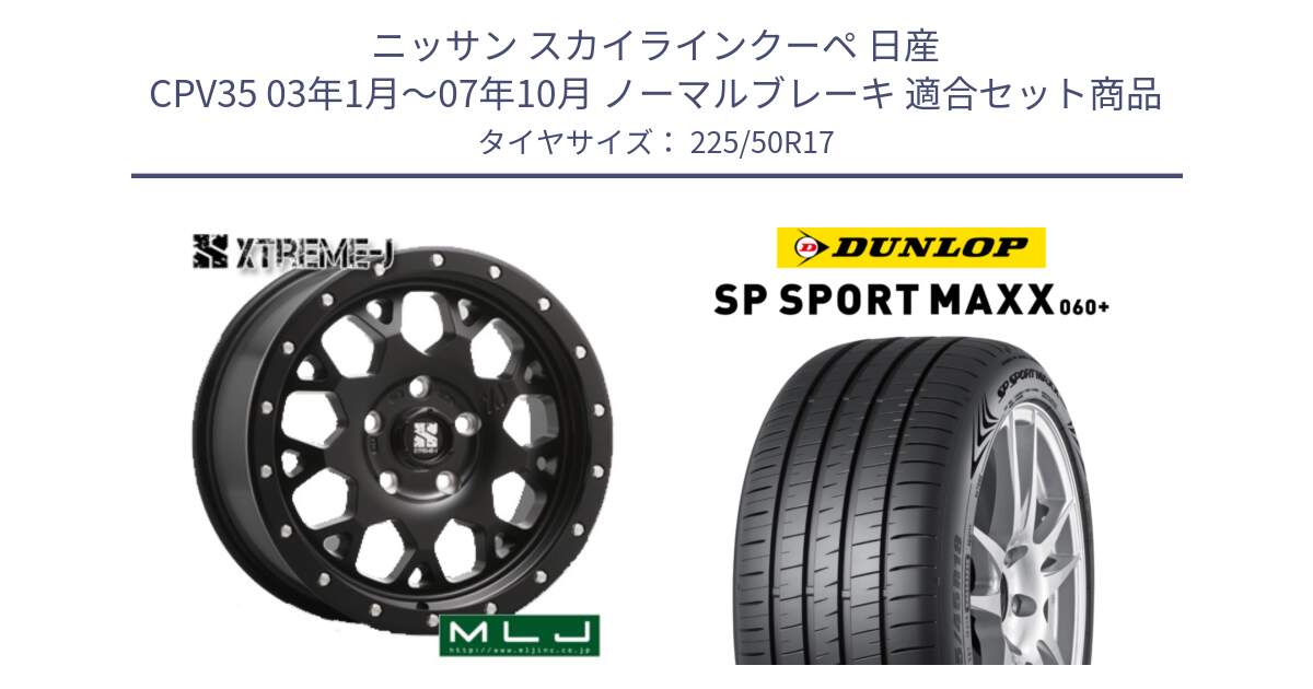 ニッサン スカイラインクーペ 日産 CPV35 03年1月～07年10月 ノーマルブレーキ 用セット商品です。XJ04 XTREME-J エクストリームJ ホイール 17インチ と ダンロップ SP SPORT MAXX 060+ スポーツマックス  225/50R17 の組合せ商品です。