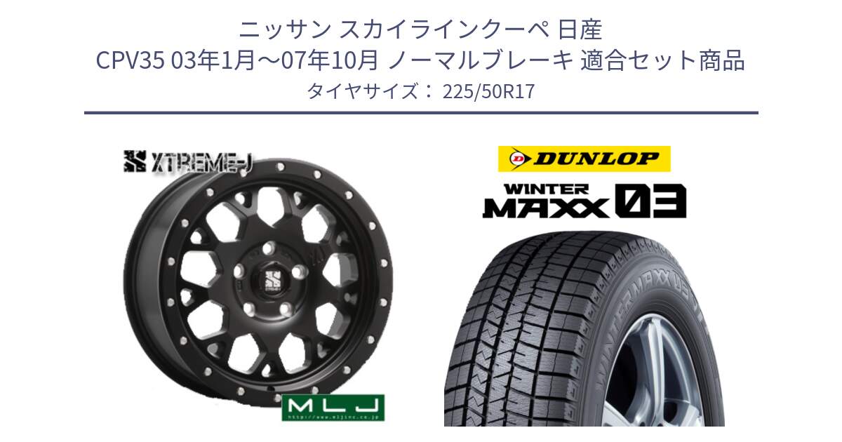 ニッサン スカイラインクーペ 日産 CPV35 03年1月～07年10月 ノーマルブレーキ 用セット商品です。XJ04 XTREME-J エクストリームJ ホイール 17インチ と ウィンターマックス03 WM03 ダンロップ スタッドレス 225/50R17 の組合せ商品です。