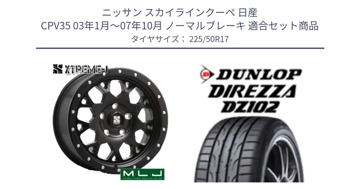 ニッサン スカイラインクーペ 日産 CPV35 03年1月～07年10月 ノーマルブレーキ 用セット商品です。XJ04 XTREME-J エクストリームJ ホイール 17インチ と ダンロップ ディレッツァ DZ102 DIREZZA サマータイヤ 225/50R17 の組合せ商品です。