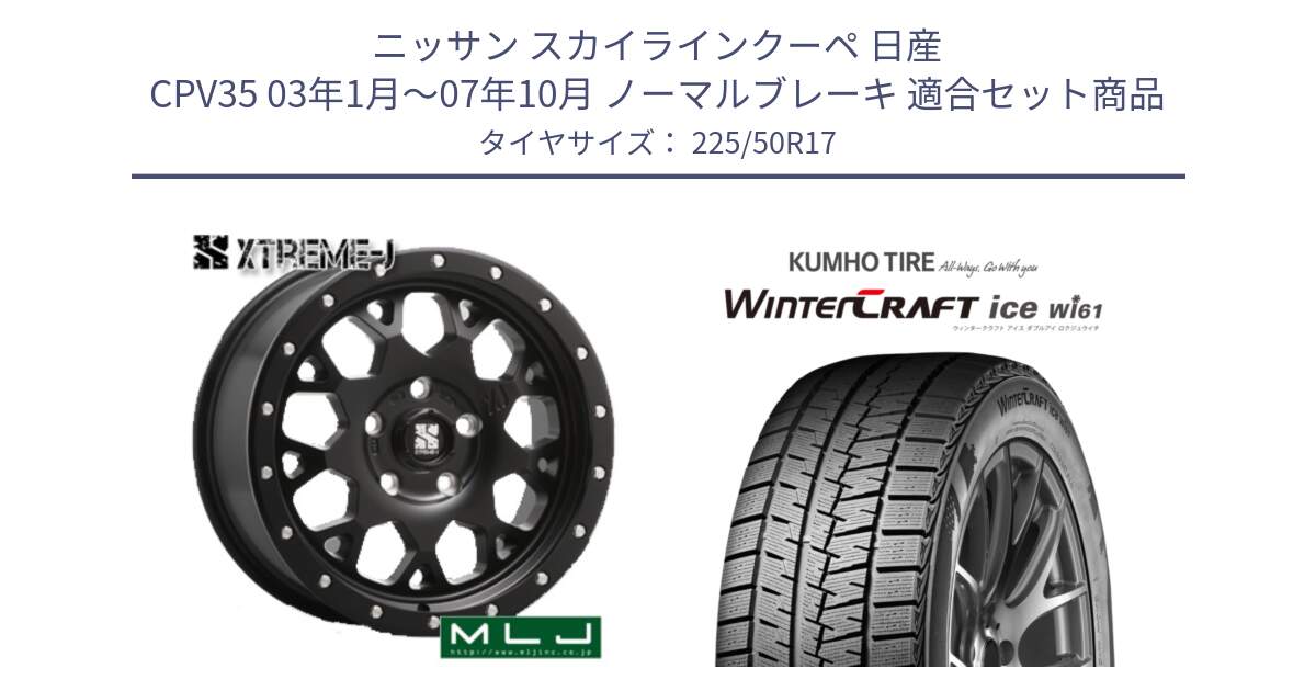 ニッサン スカイラインクーペ 日産 CPV35 03年1月～07年10月 ノーマルブレーキ 用セット商品です。XJ04 XTREME-J エクストリームJ ホイール 17インチ と WINTERCRAFT ice Wi61 ウィンタークラフト クムホ倉庫 スタッドレスタイヤ 225/50R17 の組合せ商品です。