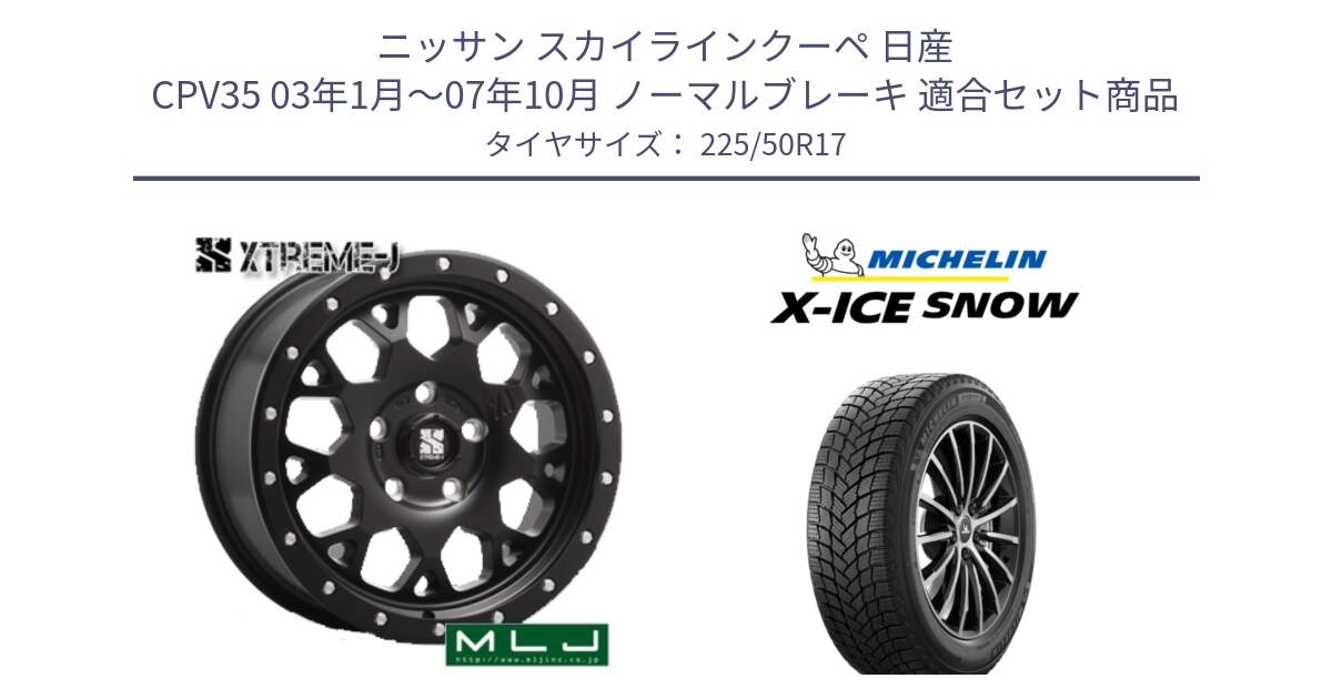 ニッサン スカイラインクーペ 日産 CPV35 03年1月～07年10月 ノーマルブレーキ 用セット商品です。XJ04 XTREME-J エクストリームJ ホイール 17インチ と X-ICE SNOW エックスアイススノー XICE SNOW 2024年製 スタッドレス 正規品 225/50R17 の組合せ商品です。