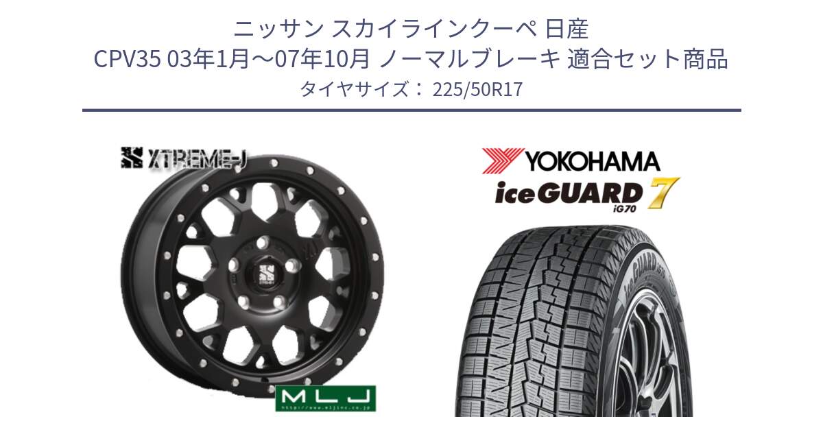 ニッサン スカイラインクーペ 日産 CPV35 03年1月～07年10月 ノーマルブレーキ 用セット商品です。XJ04 XTREME-J エクストリームJ ホイール 17インチ と R7128 ice GUARD7 IG70  アイスガード スタッドレス 225/50R17 の組合せ商品です。