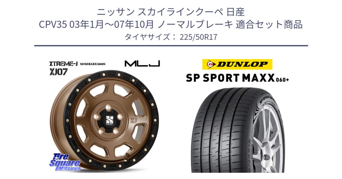 ニッサン スカイラインクーペ 日産 CPV35 03年1月～07年10月 ノーマルブレーキ 用セット商品です。XJ07 XTREME-J 5H MB エクストリームJ 17インチ と ダンロップ SP SPORT MAXX 060+ スポーツマックス  225/50R17 の組合せ商品です。