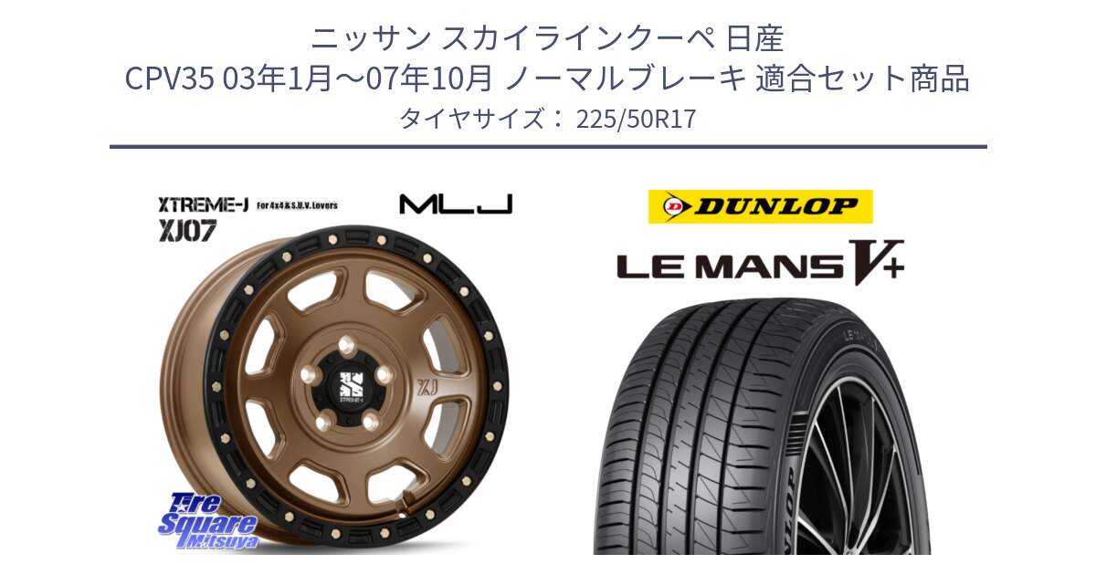 ニッサン スカイラインクーペ 日産 CPV35 03年1月～07年10月 ノーマルブレーキ 用セット商品です。XJ07 XTREME-J 5H MB エクストリームJ 17インチ と ダンロップ LEMANS5+ ルマンV+ 225/50R17 の組合せ商品です。