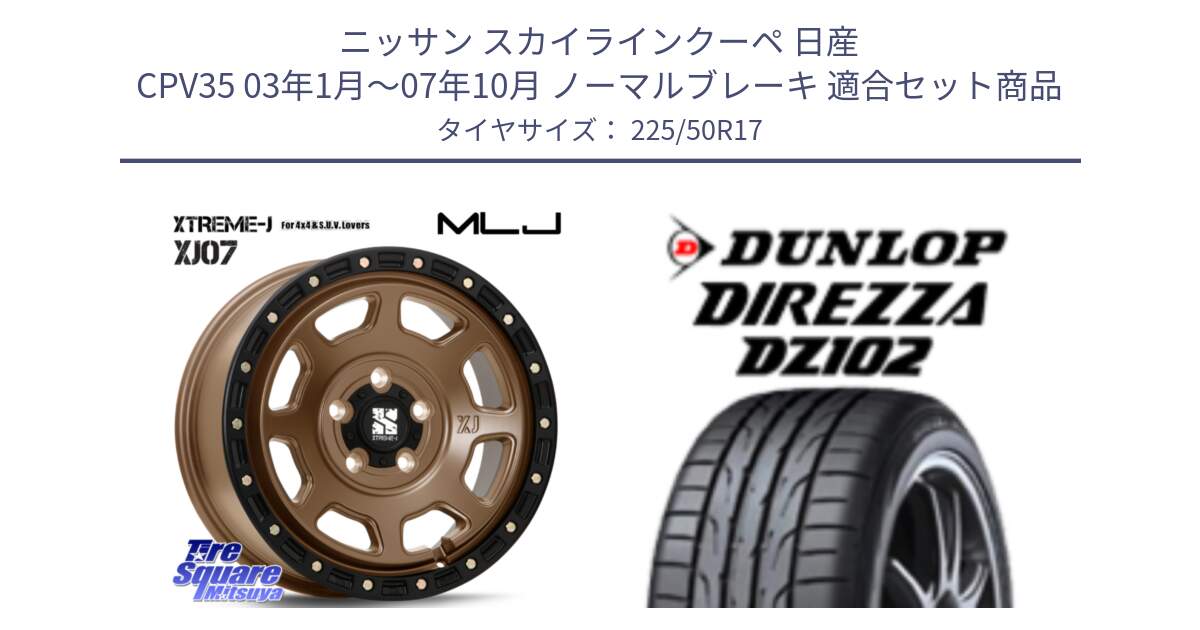 ニッサン スカイラインクーペ 日産 CPV35 03年1月～07年10月 ノーマルブレーキ 用セット商品です。XJ07 XTREME-J 5H MB エクストリームJ 17インチ と ダンロップ ディレッツァ DZ102 DIREZZA サマータイヤ 225/50R17 の組合せ商品です。