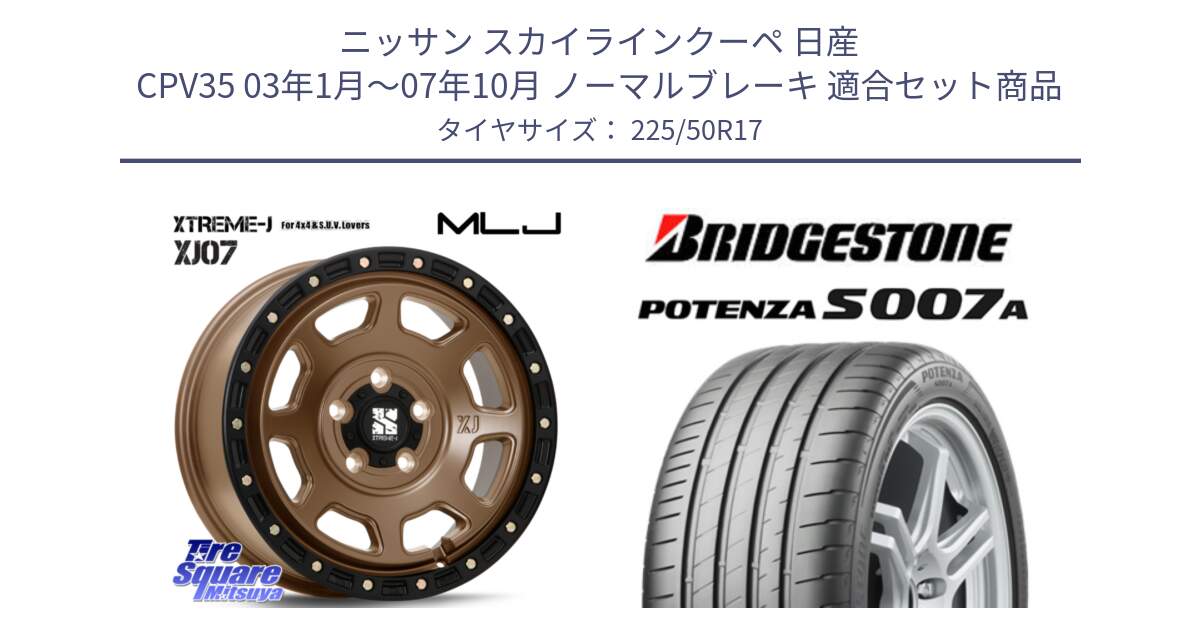 ニッサン スカイラインクーペ 日産 CPV35 03年1月～07年10月 ノーマルブレーキ 用セット商品です。XJ07 XTREME-J 5H MB エクストリームJ 17インチ と POTENZA ポテンザ S007A 【正規品】 サマータイヤ 225/50R17 の組合せ商品です。