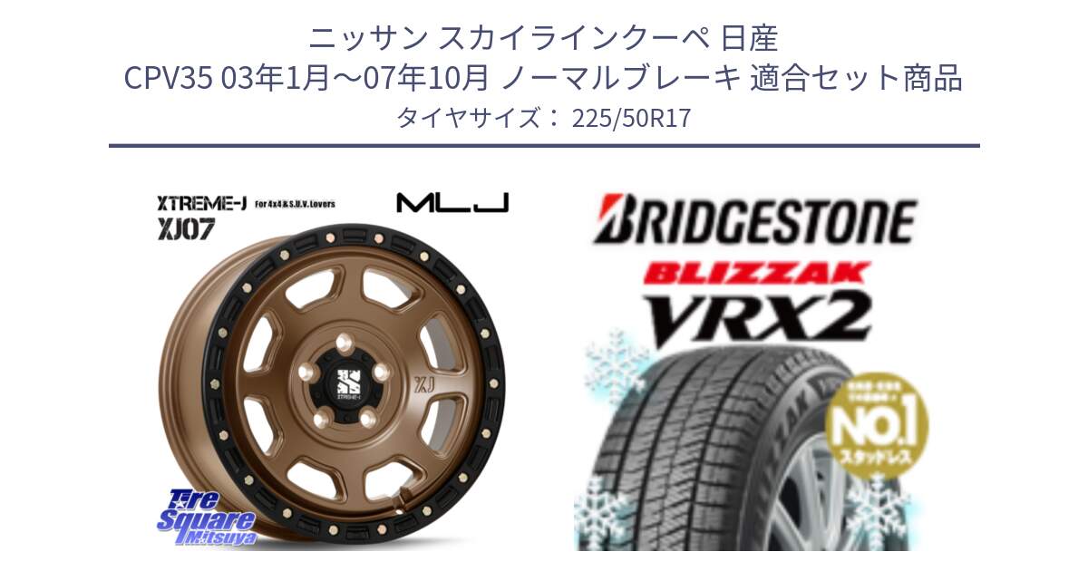 ニッサン スカイラインクーペ 日産 CPV35 03年1月～07年10月 ノーマルブレーキ 用セット商品です。XJ07 XTREME-J 5H MB エクストリームJ 17インチ と ブリザック VRX2 スタッドレス ● 225/50R17 の組合せ商品です。