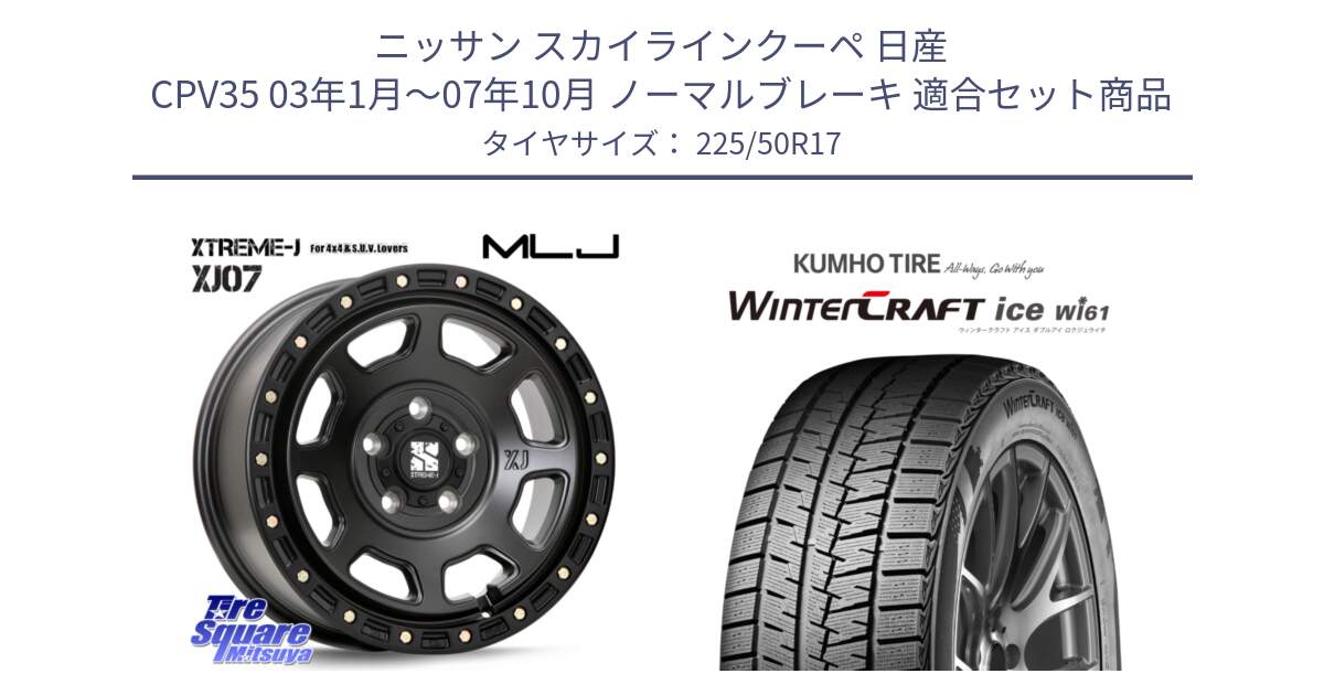 ニッサン スカイラインクーペ 日産 CPV35 03年1月～07年10月 ノーマルブレーキ 用セット商品です。XJ07 XTREME-J BK 17インチ エクストリームJ と WINTERCRAFT ice Wi61 ウィンタークラフト クムホ倉庫 スタッドレスタイヤ 225/50R17 の組合せ商品です。