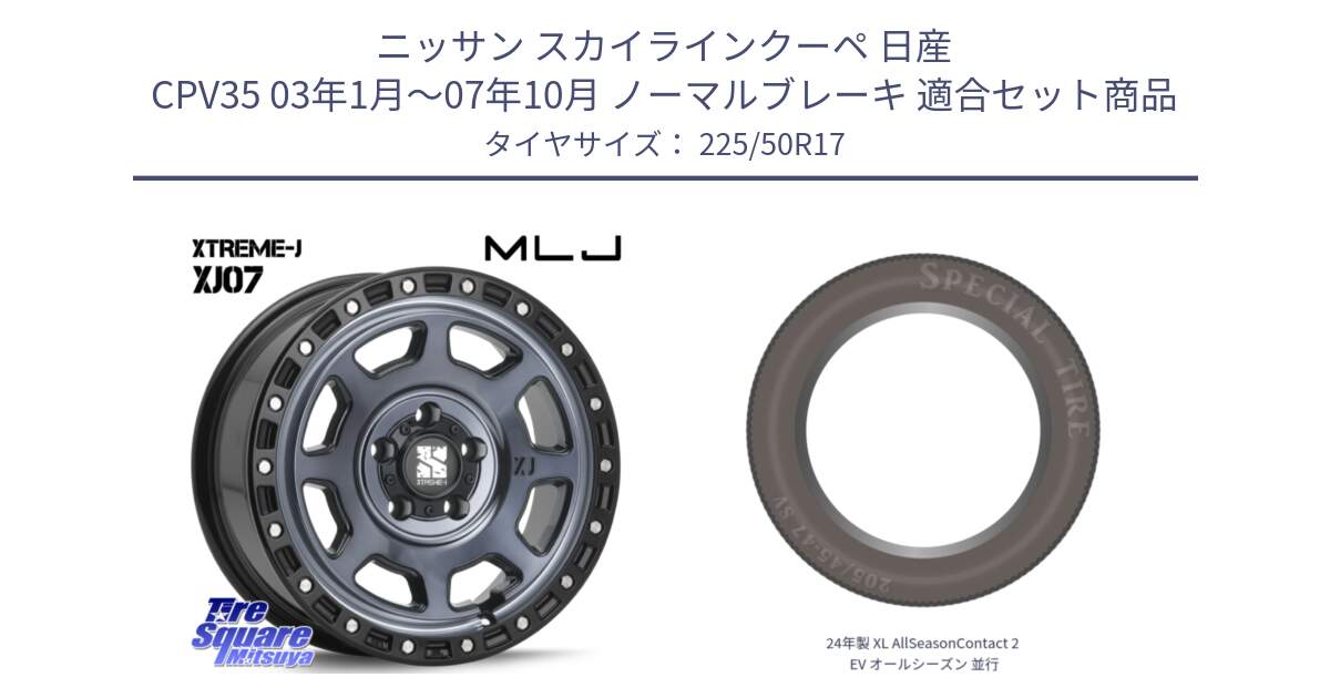 ニッサン スカイラインクーペ 日産 CPV35 03年1月～07年10月 ノーマルブレーキ 用セット商品です。XJ07 XTREME-J 5H IND エクストリームJ 17インチ と 24年製 XL AllSeasonContact 2 EV オールシーズン 並行 225/50R17 の組合せ商品です。