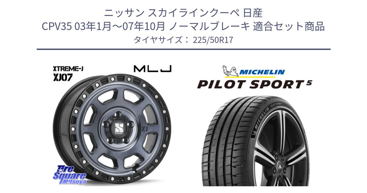 ニッサン スカイラインクーペ 日産 CPV35 03年1月～07年10月 ノーマルブレーキ 用セット商品です。XJ07 XTREME-J 5H IND エクストリームJ 17インチ と 24年製 ヨーロッパ製 XL PILOT SPORT 5 PS5 並行 225/50R17 の組合せ商品です。