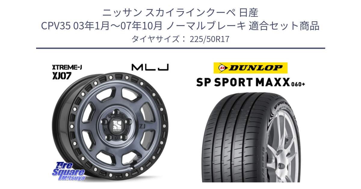 ニッサン スカイラインクーペ 日産 CPV35 03年1月～07年10月 ノーマルブレーキ 用セット商品です。XJ07 XTREME-J 5H IND エクストリームJ 17インチ と ダンロップ SP SPORT MAXX 060+ スポーツマックス  225/50R17 の組合せ商品です。