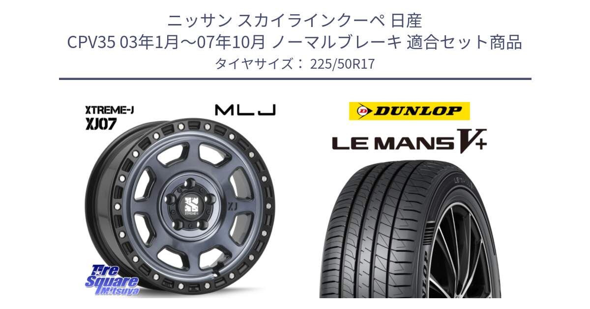 ニッサン スカイラインクーペ 日産 CPV35 03年1月～07年10月 ノーマルブレーキ 用セット商品です。XJ07 XTREME-J 5H IND エクストリームJ 17インチ と ダンロップ LEMANS5+ ルマンV+ 225/50R17 の組合せ商品です。