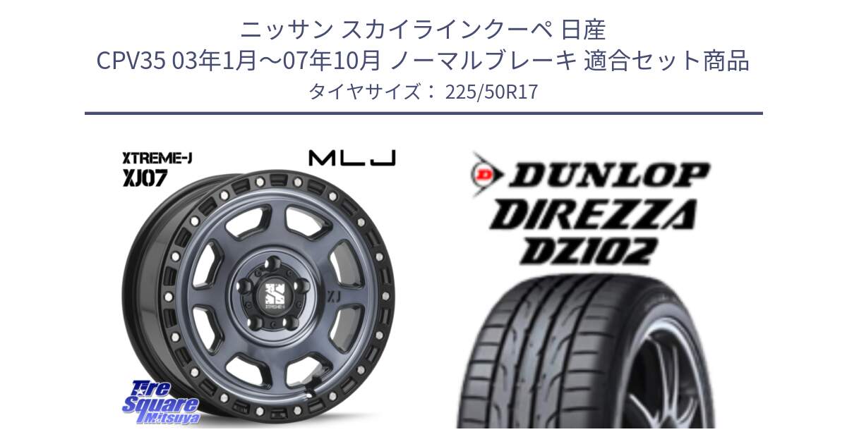 ニッサン スカイラインクーペ 日産 CPV35 03年1月～07年10月 ノーマルブレーキ 用セット商品です。XJ07 XTREME-J 5H IND エクストリームJ 17インチ と ダンロップ ディレッツァ DZ102 DIREZZA サマータイヤ 225/50R17 の組合せ商品です。