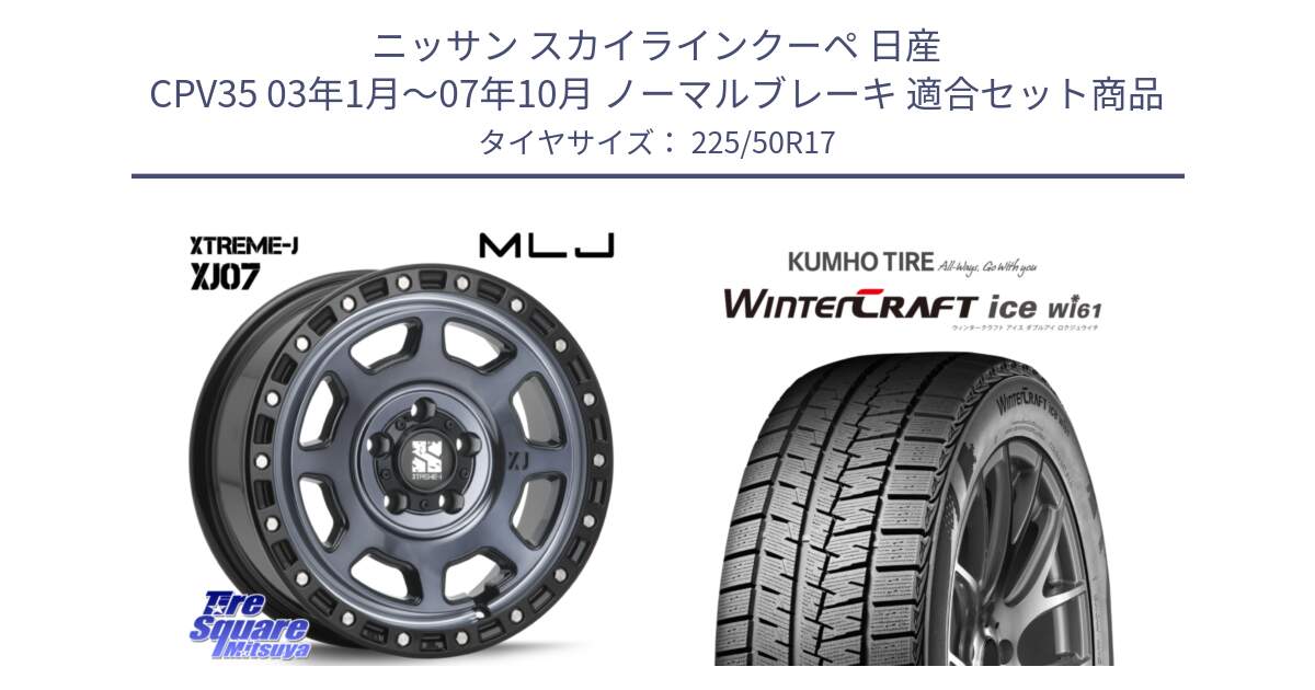 ニッサン スカイラインクーペ 日産 CPV35 03年1月～07年10月 ノーマルブレーキ 用セット商品です。XJ07 XTREME-J 5H IND エクストリームJ 17インチ と WINTERCRAFT ice Wi61 ウィンタークラフト クムホ倉庫 スタッドレスタイヤ 225/50R17 の組合せ商品です。