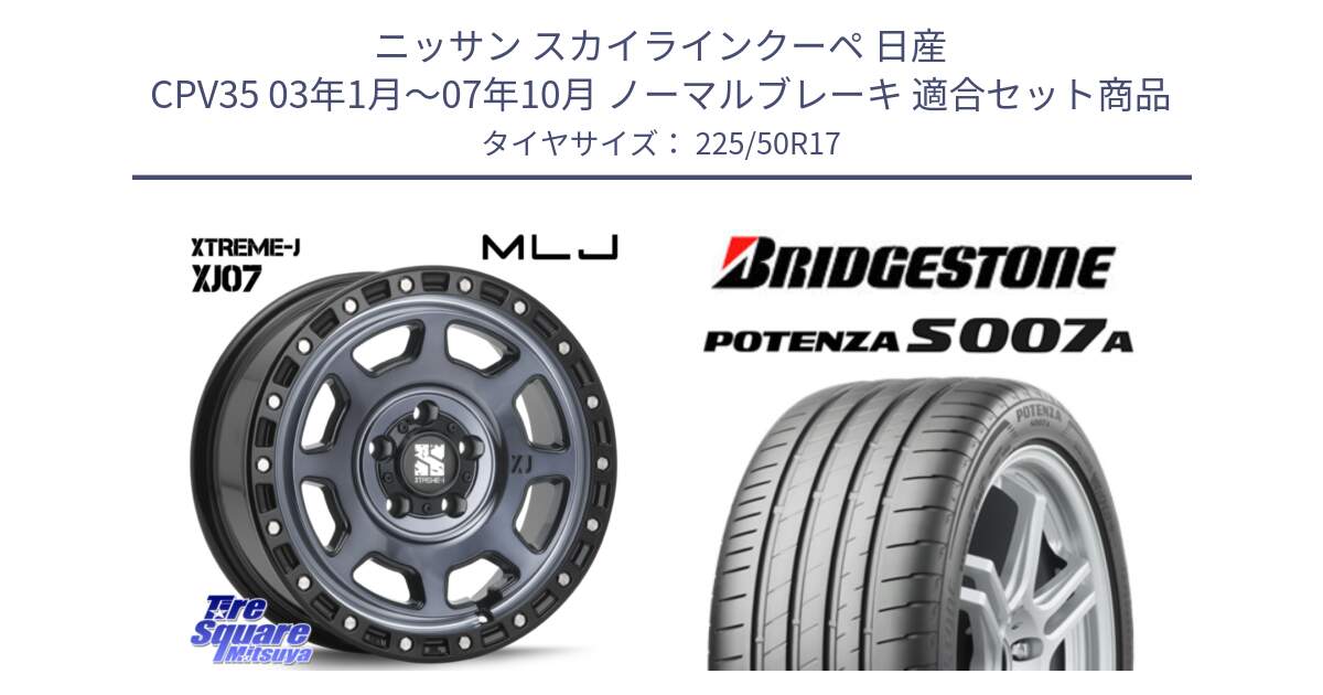 ニッサン スカイラインクーペ 日産 CPV35 03年1月～07年10月 ノーマルブレーキ 用セット商品です。XJ07 XTREME-J 5H IND エクストリームJ 17インチ と POTENZA ポテンザ S007A 【正規品】 サマータイヤ 225/50R17 の組合せ商品です。