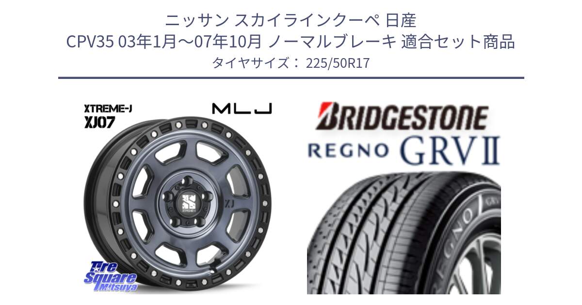 ニッサン スカイラインクーペ 日産 CPV35 03年1月～07年10月 ノーマルブレーキ 用セット商品です。XJ07 XTREME-J 5H IND エクストリームJ 17インチ と REGNO レグノ GRV2 GRV-2サマータイヤ 225/50R17 の組合せ商品です。