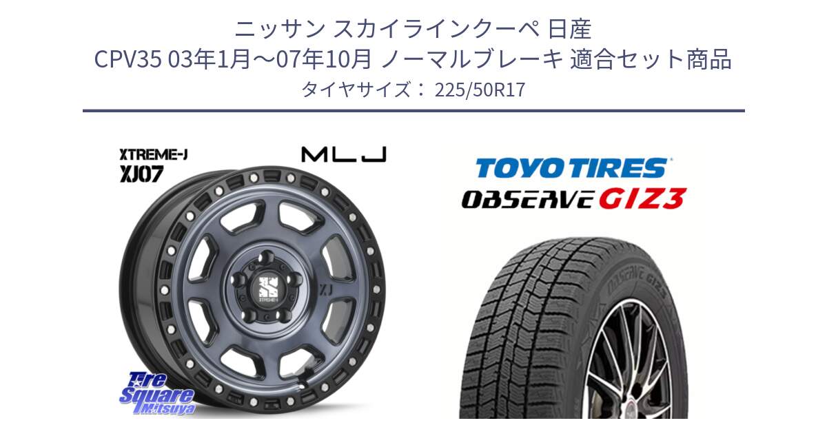 ニッサン スカイラインクーペ 日産 CPV35 03年1月～07年10月 ノーマルブレーキ 用セット商品です。XJ07 XTREME-J 5H IND エクストリームJ 17インチ と OBSERVE GIZ3 オブザーブ ギズ3 2024年製 スタッドレス 225/50R17 の組合せ商品です。