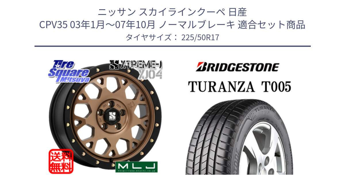 ニッサン スカイラインクーペ 日産 CPV35 03年1月～07年10月 ノーマルブレーキ 用セット商品です。XJ04 XTREME-J エクストリームJ マットブロンズ ホイール 17インチ と 23年製 AO TURANZA T005 アウディ承認 並行 225/50R17 の組合せ商品です。