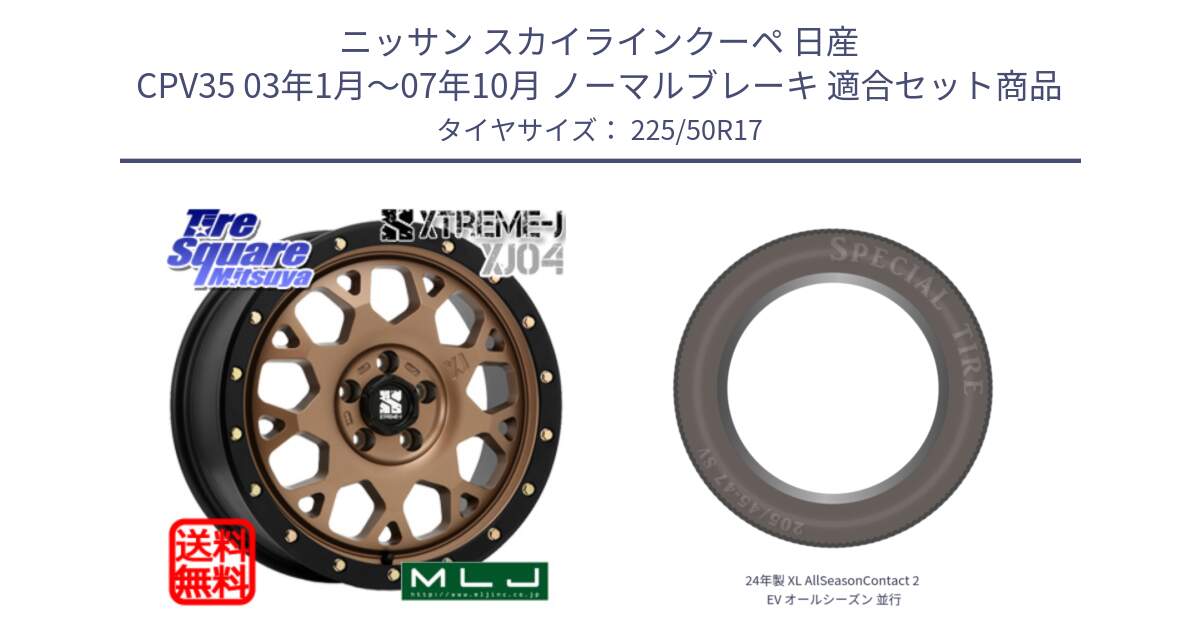 ニッサン スカイラインクーペ 日産 CPV35 03年1月～07年10月 ノーマルブレーキ 用セット商品です。XJ04 XTREME-J エクストリームJ マットブロンズ ホイール 17インチ と 24年製 XL AllSeasonContact 2 EV オールシーズン 並行 225/50R17 の組合せ商品です。