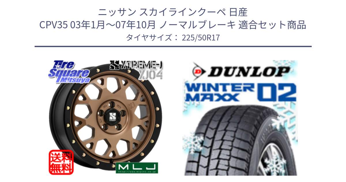 ニッサン スカイラインクーペ 日産 CPV35 03年1月～07年10月 ノーマルブレーキ 用セット商品です。XJ04 XTREME-J エクストリームJ マットブロンズ ホイール 17インチ と ウィンターマックス02 WM02 XL ダンロップ スタッドレス 225/50R17 の組合せ商品です。