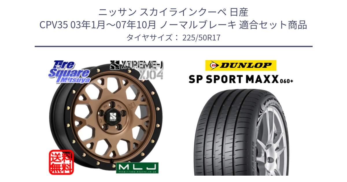 ニッサン スカイラインクーペ 日産 CPV35 03年1月～07年10月 ノーマルブレーキ 用セット商品です。XJ04 XTREME-J エクストリームJ マットブロンズ ホイール 17インチ と ダンロップ SP SPORT MAXX 060+ スポーツマックス  225/50R17 の組合せ商品です。