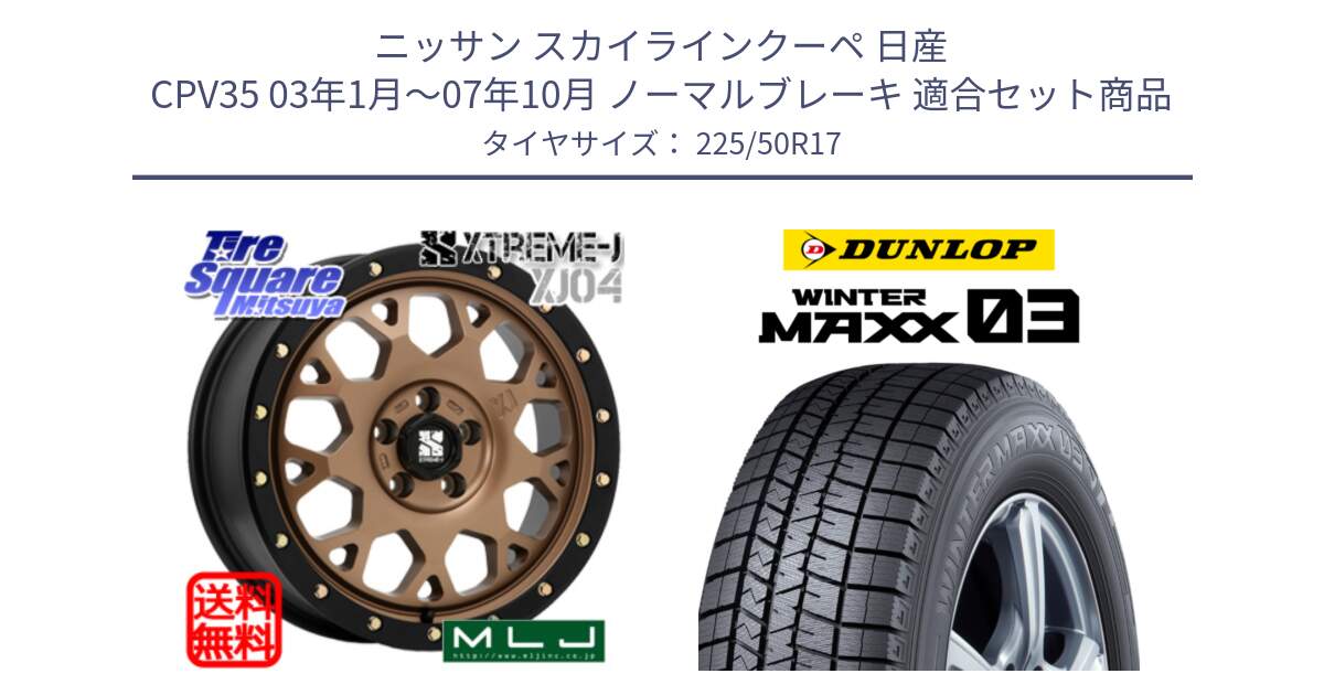 ニッサン スカイラインクーペ 日産 CPV35 03年1月～07年10月 ノーマルブレーキ 用セット商品です。XJ04 XTREME-J エクストリームJ マットブロンズ ホイール 17インチ と ウィンターマックス03 WM03 ダンロップ スタッドレス 225/50R17 の組合せ商品です。