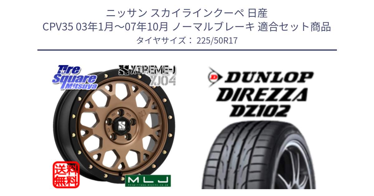 ニッサン スカイラインクーペ 日産 CPV35 03年1月～07年10月 ノーマルブレーキ 用セット商品です。XJ04 XTREME-J エクストリームJ マットブロンズ ホイール 17インチ と ダンロップ ディレッツァ DZ102 DIREZZA サマータイヤ 225/50R17 の組合せ商品です。