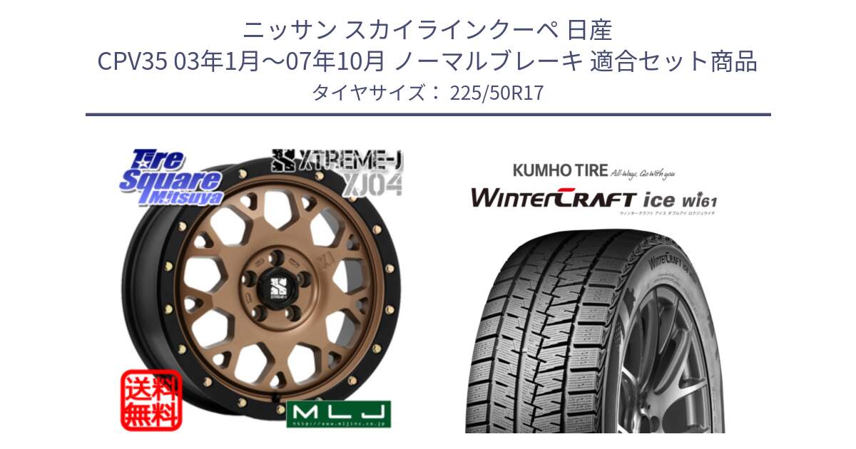 ニッサン スカイラインクーペ 日産 CPV35 03年1月～07年10月 ノーマルブレーキ 用セット商品です。XJ04 XTREME-J エクストリームJ マットブロンズ ホイール 17インチ と WINTERCRAFT ice Wi61 ウィンタークラフト クムホ倉庫 スタッドレスタイヤ 225/50R17 の組合せ商品です。