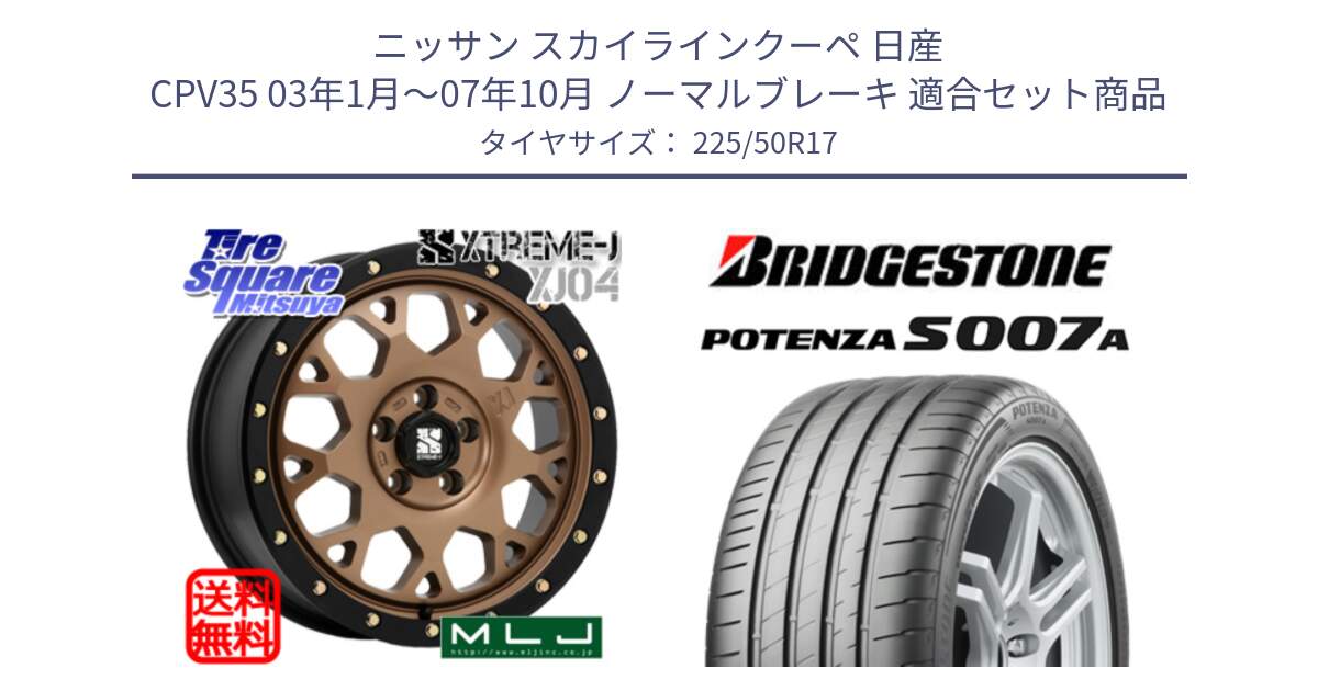 ニッサン スカイラインクーペ 日産 CPV35 03年1月～07年10月 ノーマルブレーキ 用セット商品です。XJ04 XTREME-J エクストリームJ マットブロンズ ホイール 17インチ と POTENZA ポテンザ S007A 【正規品】 サマータイヤ 225/50R17 の組合せ商品です。