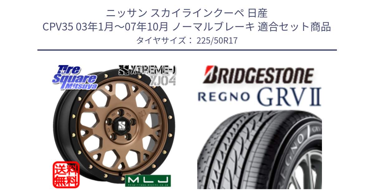 ニッサン スカイラインクーペ 日産 CPV35 03年1月～07年10月 ノーマルブレーキ 用セット商品です。XJ04 XTREME-J エクストリームJ マットブロンズ ホイール 17インチ と REGNO レグノ GRV2 GRV-2サマータイヤ 225/50R17 の組合せ商品です。