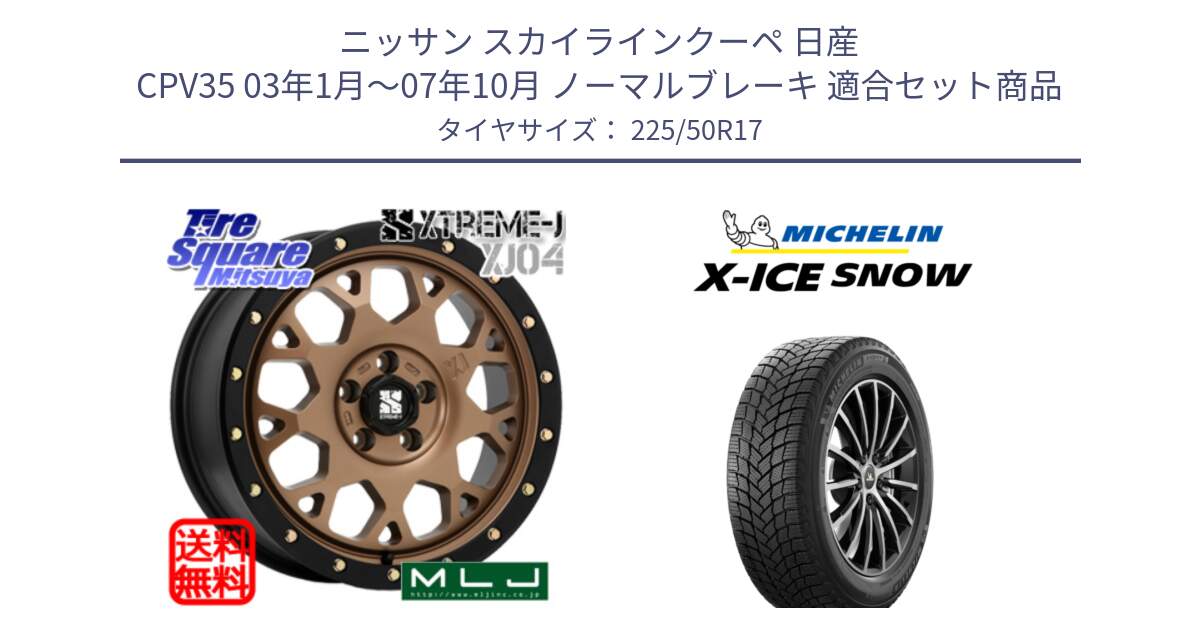 ニッサン スカイラインクーペ 日産 CPV35 03年1月～07年10月 ノーマルブレーキ 用セット商品です。XJ04 XTREME-J エクストリームJ マットブロンズ ホイール 17インチ と X-ICE SNOW エックスアイススノー XICE SNOW 2024年製 スタッドレス 正規品 225/50R17 の組合せ商品です。