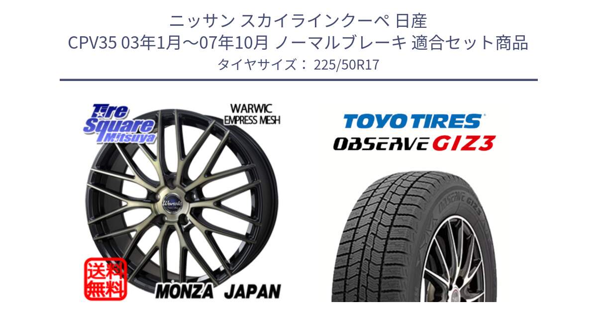 ニッサン スカイラインクーペ 日産 CPV35 03年1月～07年10月 ノーマルブレーキ 用セット商品です。Warwic Empress Mesh ホイール と OBSERVE GIZ3 オブザーブ ギズ3 2024年製 スタッドレス 225/50R17 の組合せ商品です。