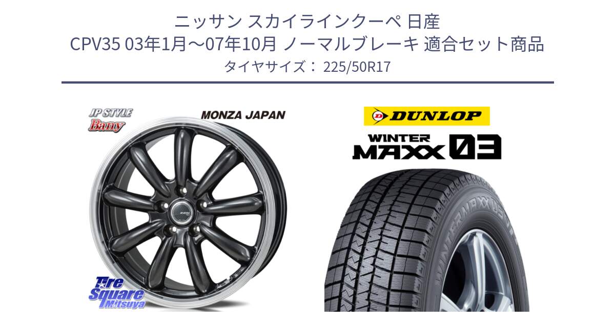 ニッサン スカイラインクーペ 日産 CPV35 03年1月～07年10月 ノーマルブレーキ 用セット商品です。JP STYLE Bany  ホイール  17インチ と ウィンターマックス03 WM03 ダンロップ スタッドレス 225/50R17 の組合せ商品です。