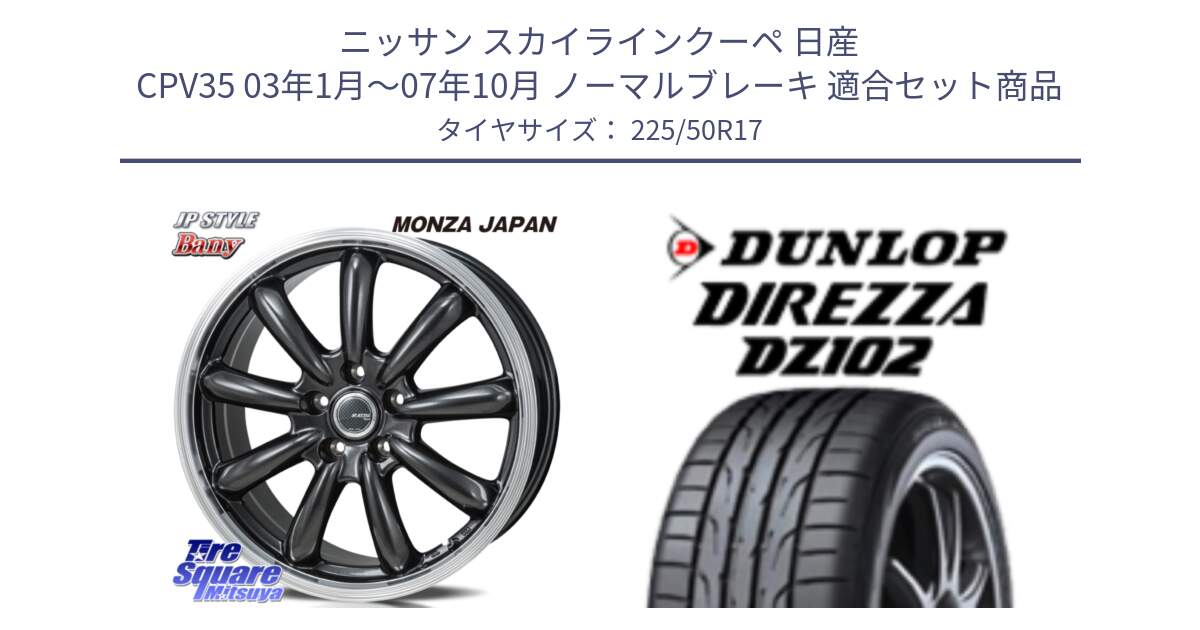 ニッサン スカイラインクーペ 日産 CPV35 03年1月～07年10月 ノーマルブレーキ 用セット商品です。JP STYLE Bany  ホイール  17インチ と ダンロップ ディレッツァ DZ102 DIREZZA サマータイヤ 225/50R17 の組合せ商品です。