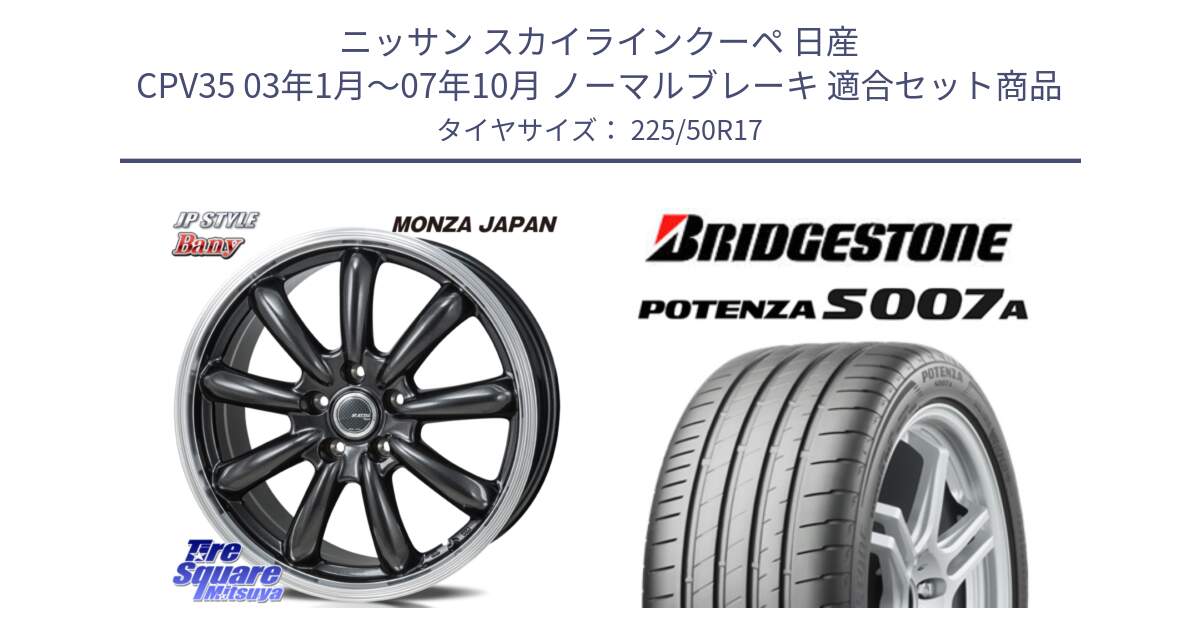 ニッサン スカイラインクーペ 日産 CPV35 03年1月～07年10月 ノーマルブレーキ 用セット商品です。JP STYLE Bany  ホイール  17インチ と POTENZA ポテンザ S007A 【正規品】 サマータイヤ 225/50R17 の組合せ商品です。