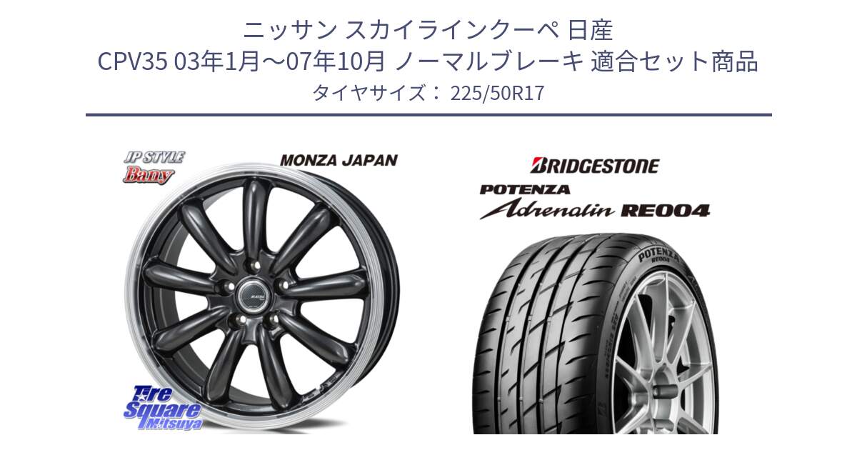 ニッサン スカイラインクーペ 日産 CPV35 03年1月～07年10月 ノーマルブレーキ 用セット商品です。JP STYLE Bany  ホイール  17インチ と ポテンザ アドレナリン RE004 【国内正規品】サマータイヤ 225/50R17 の組合せ商品です。