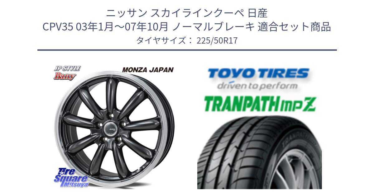 ニッサン スカイラインクーペ 日産 CPV35 03年1月～07年10月 ノーマルブレーキ 用セット商品です。JP STYLE Bany  ホイール  17インチ と トーヨー トランパス MPZ ミニバン TRANPATH サマータイヤ 225/50R17 の組合せ商品です。