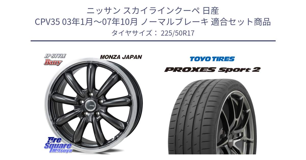 ニッサン スカイラインクーペ 日産 CPV35 03年1月～07年10月 ノーマルブレーキ 用セット商品です。JP STYLE Bany  ホイール  17インチ と トーヨー PROXES Sport2 プロクセススポーツ2 サマータイヤ 225/50R17 の組合せ商品です。