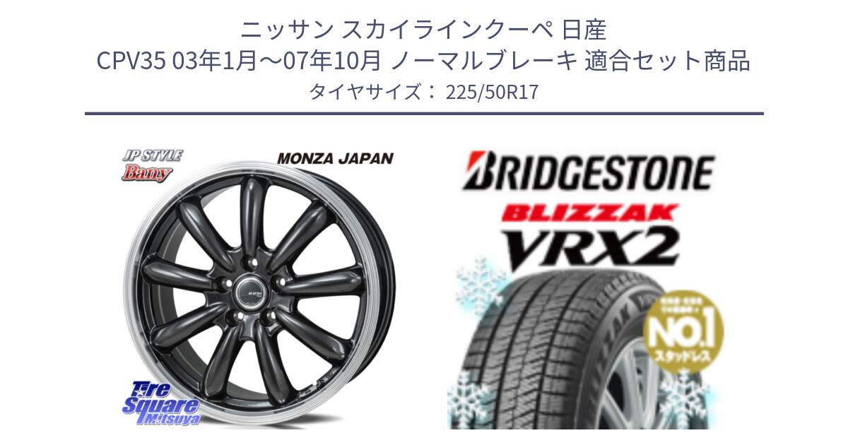 ニッサン スカイラインクーペ 日産 CPV35 03年1月～07年10月 ノーマルブレーキ 用セット商品です。JP STYLE Bany  ホイール  17インチ と ブリザック VRX2 スタッドレス ● 225/50R17 の組合せ商品です。